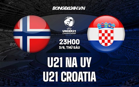 Nhận định U21 Na Uy vs U21 Croatia 23h00 ngày 3/6 (Vòng loại U21 Châu Âu 2023)