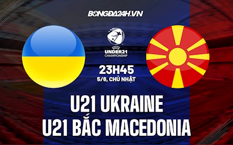 Nhận định U21 Ukraine vs U21 Bắc Macedonia 0h45 ngày 6/6 (Vòng loại U21 Châu Âu 2023)