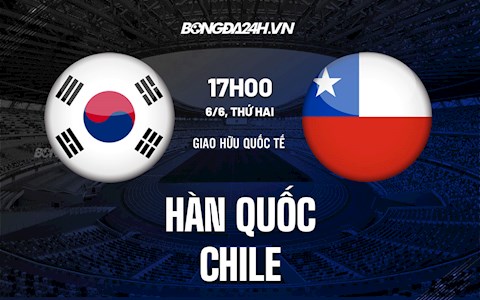 Nhận định bóng đá Hàn Quốc vs Chile 18h00 ngày 6/6 (Giao hữu quốc tế)