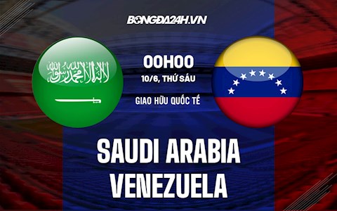 Nhận định Saudi Arabia vs Venezuela 0h00 ngày 10/6 (Giao hữu quốc tế)