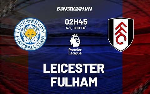 Nhận định bóng đá Leicester vs Fulham 2h45 ngày 4/1 (Ngoại hạng Anh 2022/23)