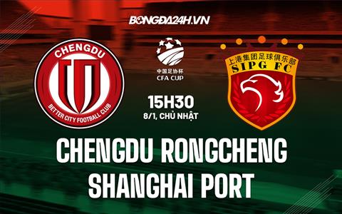 Nhận định Chengdu Rongcheng vs Shanghai Port 15h30 ngày 8/1 (Cúp QG Trung Quốc 2022/23)
