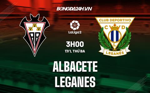 Nhận định -  Albacete vs Leganes 3h00 ngày 17/1 (Hạng 2 TBN 2022/23)