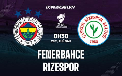 Nhận định Fenerbahce vs Rizespor 0h30 ngày 20/1 (Cúp QG Thổ Nhĩ Kỳ 2022/23)