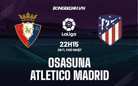 Nhận định Osasuna vs Atletico Madrid 22h15 ngày 29/1 (La Liga 2022/23)