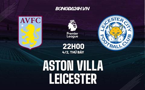 Nhận định Aston Villa vs Leicester (22h00 ngày 4/2): Đẩy “Bầy cáo” vào khủng hoảng