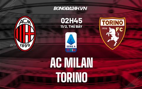 Nhận định AC Milan vs Torino (02h45 ngày 11/2): Tiếp đà sụp đổ