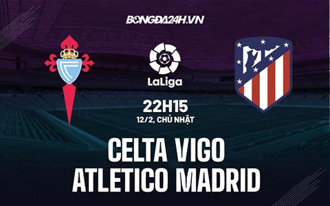 Nhận định Celta Vigo vs Atletico Madrid 22h15 ngày 12/2 (La Liga 2022/23)