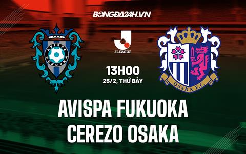 Nhận định Avispa Fukuoka vs Cerezo Osaka 13h00 ngày 25/2 (VĐQG Nhật 2023)