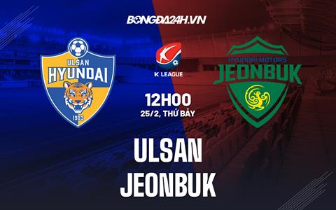 Nhận định - dự đoán Ulsan vs Jeonbuk 12h00 ngày 25/2 (VĐQG Hàn Quốc 2023)
