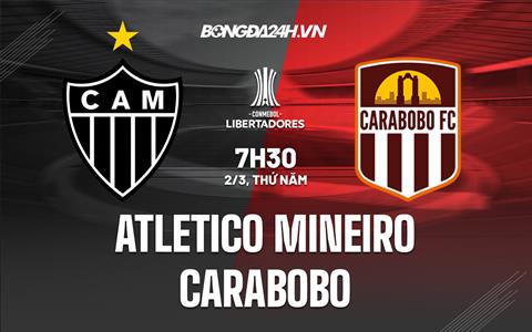 Nhận định Atletico Mineiro vs Carabobo 7h30 ngày 2/3 (Copa Libertadores 2023)
