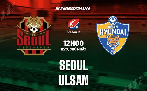 Nhận định Seoul vs Ulsan 12h00 ngày 12/3  (VĐQG Hàn Quốc 2023