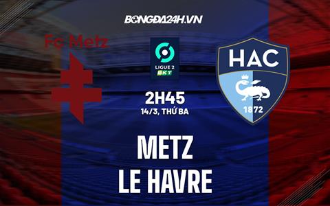 Nhận định - dự đoán Metz vs Le Havre 2h45 ngày 14/3 (Hạng 2 Pháp 2022/23)