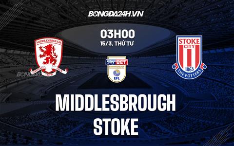 Nhận định -  Middlesbrough vs Stoke 3h00 ngày 15/3 (Hạng Nhất Anh 2022/23)