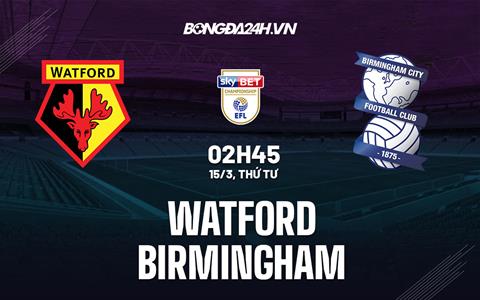 Nhận định - soi kèo Watford vs Birmingham 2h45 ngày 15/3 (Hạng Nhất Anh 2022/23)