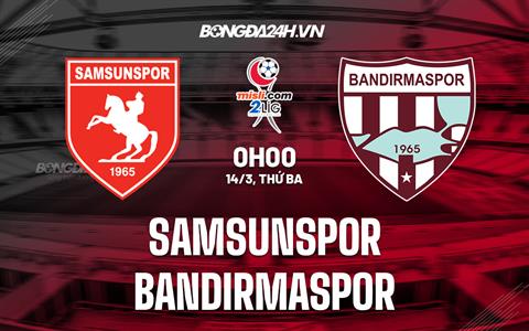 Nhận định Samsunspor vs Bandirmaspor 0h00 ngày 14/3 (Hạng 2 Thổ Nhĩ Kỳ 2022/23)
