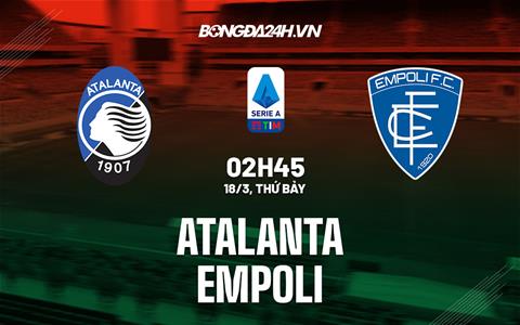 Nhận định - dự đoán Atalanta vs Empoli 2h45 ngày 18/3 (Serie A 2022/23)