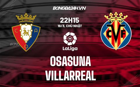 Nhận định bóng đá Osasuna vs Villarreal 22h15 ngày 19/3 (La Liga 2022/23)