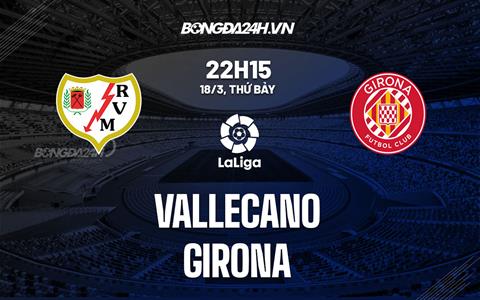 Nhận định - dự đoán Vallecano vs Girona 22h15 ngày 18/3 (La Liga 2022/23)