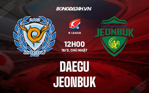 Nhận định - dự đoán Daegu vs Jeonbuk 12h00 ngày 19/3 (VĐQG Hàn Quốc 2023)