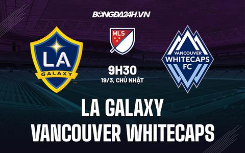 Nhận định LA Galaxy vs Vancouver Whitecaps 10h30 ngày 19/3 (Nhà nghề Mỹ 2023)