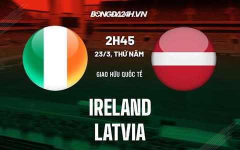 Nhận định bóng đá Ireland vs Latvia 2h45 ngày 23/3 (Giao hữu quốc tế)