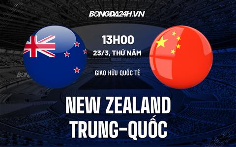 Nhận định New Zealand vs Trung Quốc 13h00 ngày 23/3 (Giao hữu quốc tế)