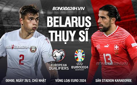Nhận định Belarus vs Thụy Sĩ 0h00 ngày 26/3 (Vòng loại Euro 2024)