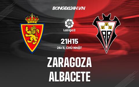 Nhận định Zaragoza vs Albacete 21h15 ngày 26/3 (Hạng 2 Tây Ban Nha 2022/23)