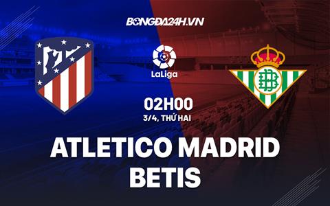 Nhận định Atletico Madrid vs Betis 2h00 ngày 3/4 (La Liga 2022/23)