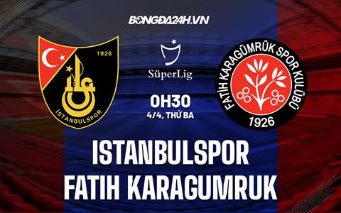 Nhận định Istanbulspor vs Fatih Karagumruk 00h30 ngày 4/4 (VĐQG Thổ Nhĩ Kỳ 2022/23)