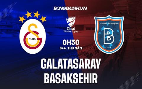 Nhận định Galatasaray vs Basaksehir 0h30 ngày 6/4 (Cúp Quốc gia Thổ Nhĩ Kỳ 2022/23)