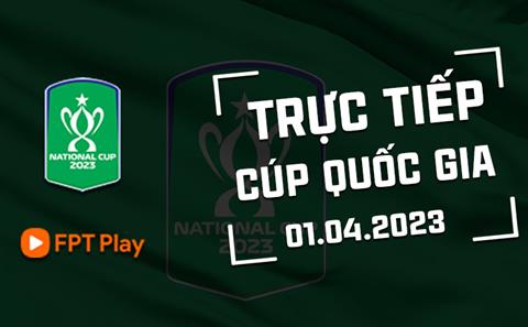 Trực tiếp Cúp Quốc gia 2023 ngày hôm nay 1/4 (Link xem FPT Play)