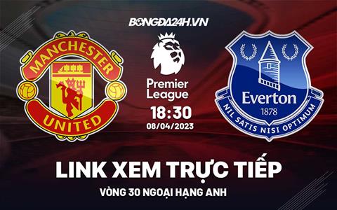 Trực tiếp MU vs Everton link xem Ngoại Hạng Anh 8/4/2023 ở đâu ?