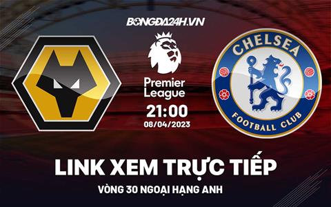 Trực tiếp Wolves vs Chelsea link xem Ngoại Hạng Anh 8/4/2023 ở đâu ?