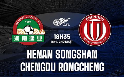 Nhận định Henan Songshan Longmen vs Chengdu Rongcheng 18h35 ngày 16/4 (VĐQG Trung Quốc 2023)
