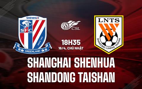 Nhận định Shanghai Shenhua vs Shandong Taishan 18h35 ngày 16/4 (VĐQG Trung Quốc 2023)