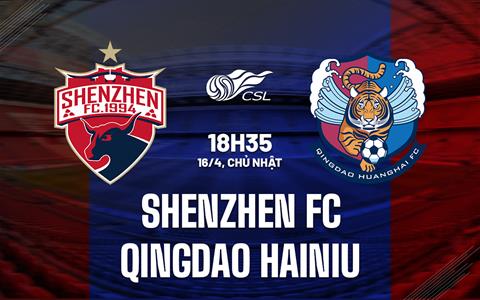 Nhận định Shenzhen FC vs Qingdao Hainiu 18h35 ngày 16/4 (VĐQG Trung Quốc 2023)