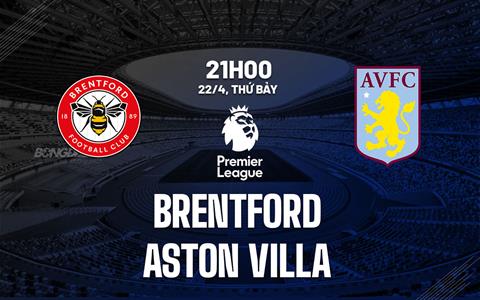 Nhận định Brentford vs Aston Villa (21h00 ngày 22/4): Thầy trò Emery đứt mạch thắng