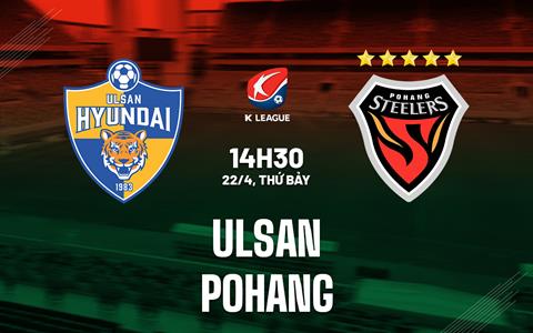 Nhận định - dự đoán Ulsan vs Pohang 14h30 ngày 22/4 (VĐQG Hàn Quốc 2023)