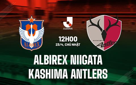 Nhận định Albirex Niigata vs Kashima Antlers 12h00 ngày 23/4 (VĐQG Nhật Bản 2023)