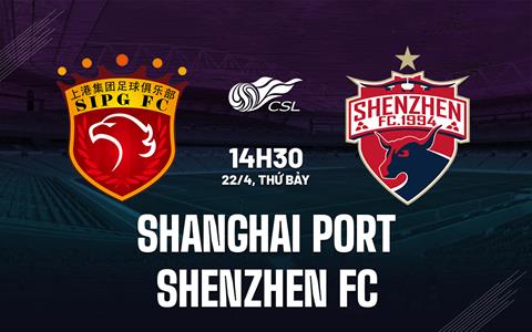 Nhận định Shanghai Port vs Shenzhen FC 14h30 ngày 22/4 (VĐQG Trung Quốc 2023)
