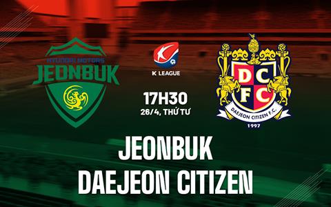 Nhận định Jeonbuk vs Daejeon Citizen 17h30 ngày 26/4 (VĐQG Hàn Quốc 2023)