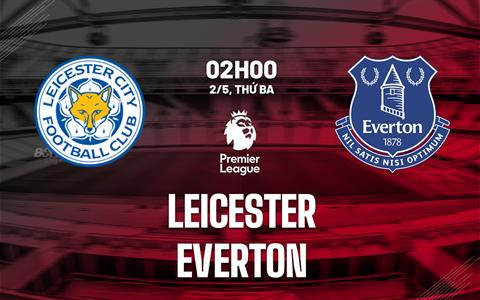 Nhận định Leicester vs Everton (02h00 ngày 2/5): Ghìm nhau dưới đáy
