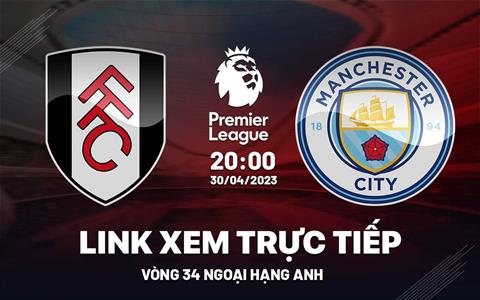 Trực tiếp Fulham vs Man City link xem Ngoại Hạng Anh 30/4/2023 ở đâu ?