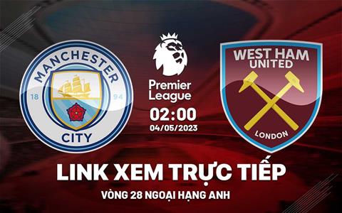 Trực tiếp Man City vs West Ham link xem Ngoại Hạng Anh 2023 ở đâu ?