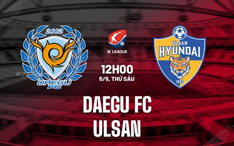 Nhận định - dự đoán Daegu FC vs Ulsan 12h00 ngày 5/5 (VĐQG Hàn Quốc 2023)