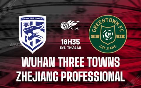 Nhận định Wuhan Three Towns vs Zhejiang Professional 18h35 ngày 5/5 (VĐQG Trung Quốc 2023)