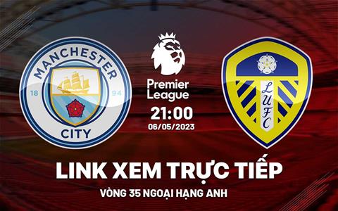 Man City vs Leeds link xem trực tiếp Ngoại Hạng Anh 6/5/2023 ở đâu ?