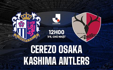 Nhận định Cerezo Osaka vs Kashima Antlers 12h00 ngày 7/5 (VĐQG Nhật Bản 2023)
